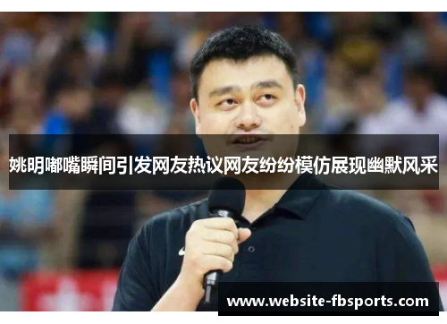 姚明嘟嘴瞬间引发网友热议网友纷纷模仿展现幽默风采