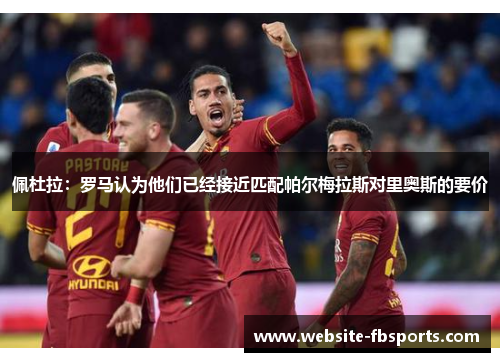 佩杜拉：罗马认为他们已经接近匹配帕尔梅拉斯对里奥斯的要价